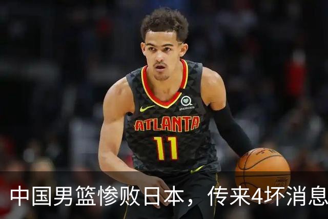 中国男篮惨败日本，传来4坏消息1好消息，防守崩盘 郭士强或下课